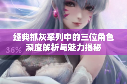 经典抓灰系列中的三位角色深度解析与魅力揭秘