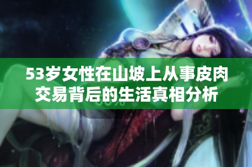 53岁女性在山坡上从事皮肉交易背后的生活真相分析