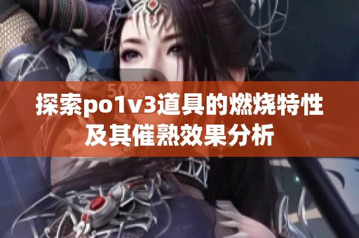探索po1v3道具的燃烧特性及其催熟效果分析