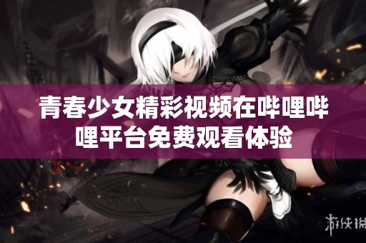 青春少女精彩视频在哔哩哔哩平台免费观看体验