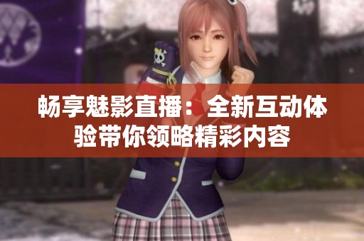 畅享魅影直播：全新互动体验带你领略精彩内容