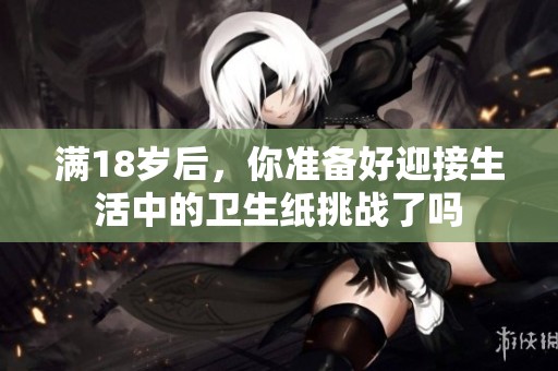 满18岁后，你准备好迎接生活中的卫生纸挑战了吗