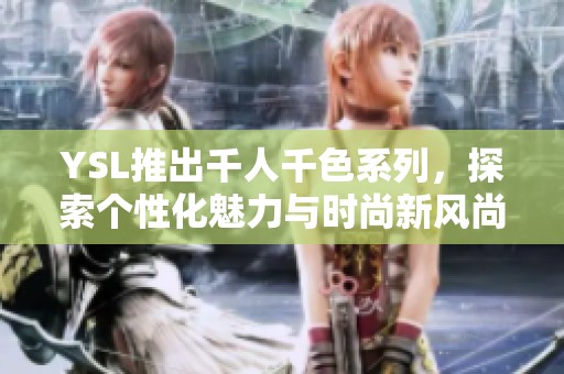 YSL推出千人千色系列，探索个性化魅力与时尚新风尚