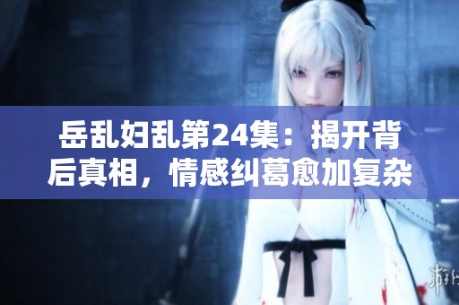 岳乱妇乱第24集：揭开背后真相，情感纠葛愈加复杂