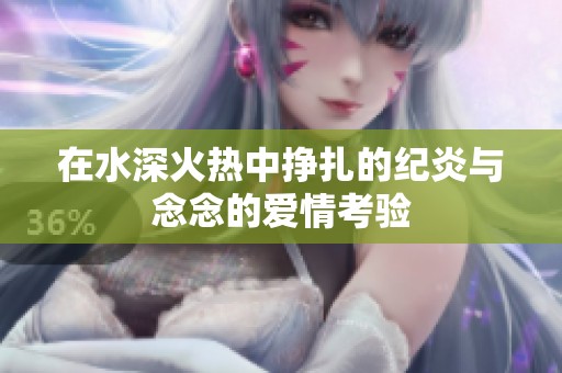 在水深火热中挣扎的纪炎与念念的爱情考验