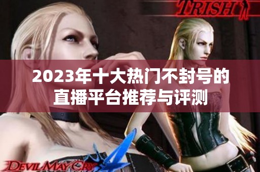 2023年十大热门不封号的直播平台推荐与评测