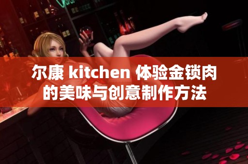 尔康 kitchen 体验金锁肉的美味与创意制作方法