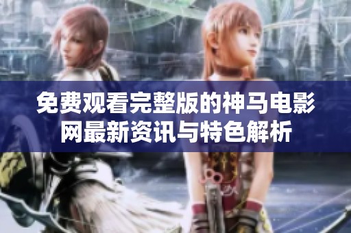 免费观看完整版的神马电影网最新资讯与特色解析
