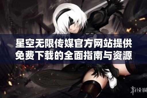星空无限传媒官方网站提供免费下载的全面指南与资源分享