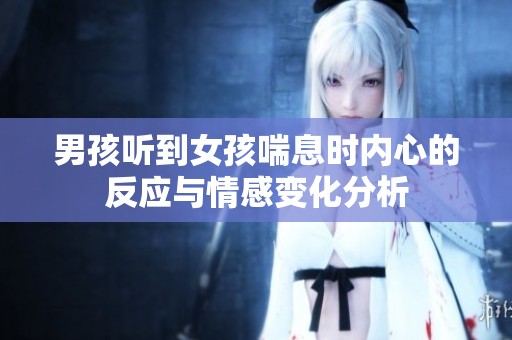 男孩听到女孩喘息时内心的反应与情感变化分析