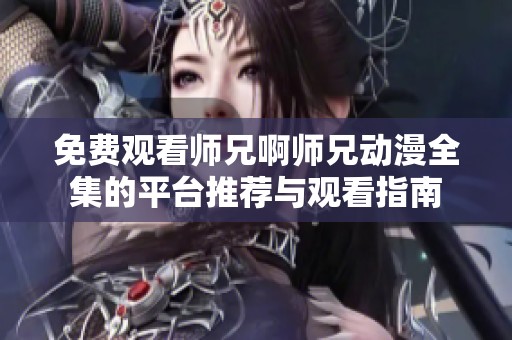 免费观看师兄啊师兄动漫全集的平台推荐与观看指南