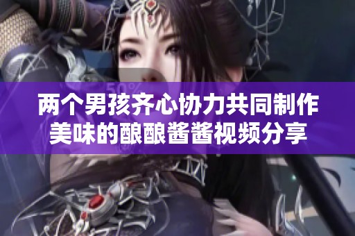 两个男孩齐心协力共同制作美味的酿酿酱酱视频分享
