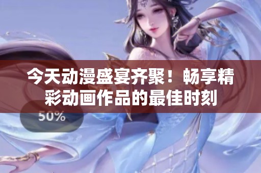 今天动漫盛宴齐聚！畅享精彩动画作品的最佳时刻