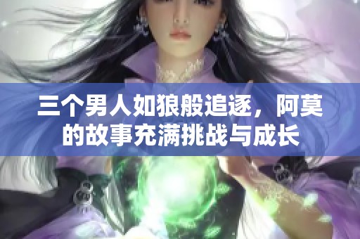 三个男人如狼般追逐，阿莫的故事充满挑战与成长