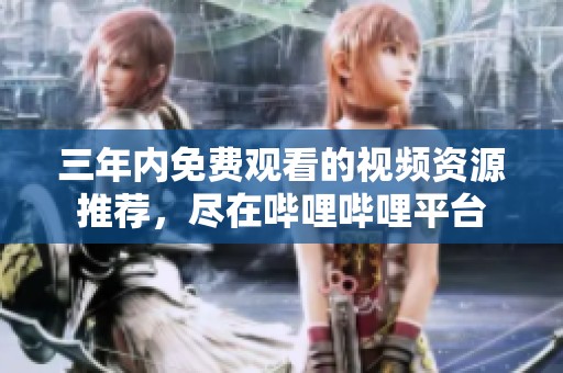 三年内免费观看的视频资源推荐，尽在哔哩哔哩平台