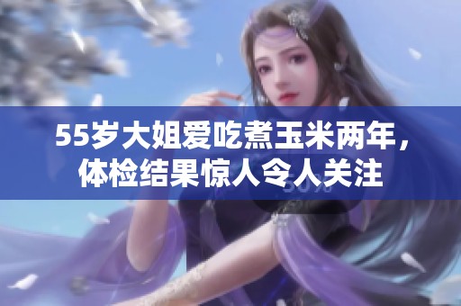 55岁大姐爱吃煮玉米两年，体检结果惊人令人关注