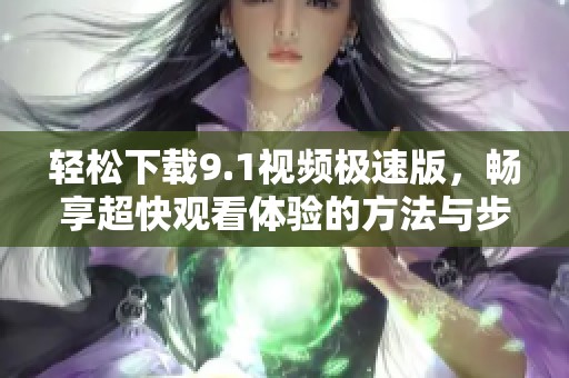 轻松下载9.1视频极速版，畅享超快观看体验的方法与步骤