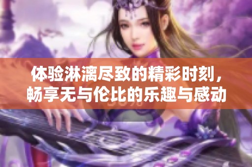 体验淋漓尽致的精彩时刻，畅享无与伦比的乐趣与感动