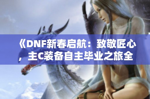 《DNF新春启航：致敬匠心，主C装备自主毕业之旅全解析》