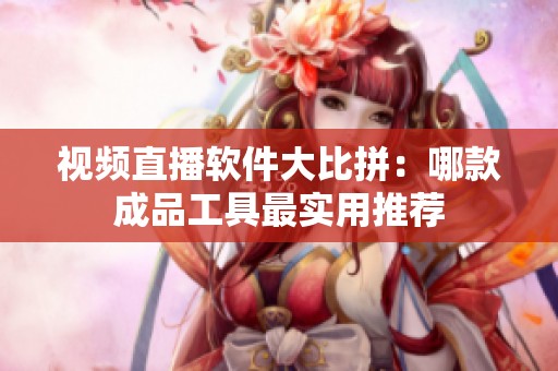 视频直播软件大比拼：哪款成品工具最实用推荐