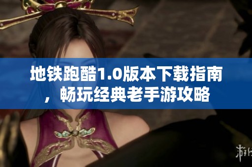 地铁跑酷1.0版本下载指南，畅玩经典老手游攻略