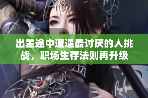出差途中遭遇最讨厌的人挑战，职场生存法则再升级