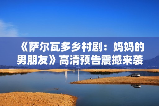 《萨尔瓦多乡村剧：妈妈的男朋友》高清预告震撼来袭