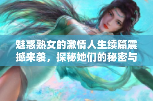 魅惑熟女的激情人生续篇震撼来袭，探秘她们的秘密与梦想