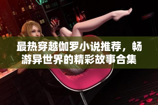最热穿越伽罗小说推荐，畅游异世界的精彩故事合集