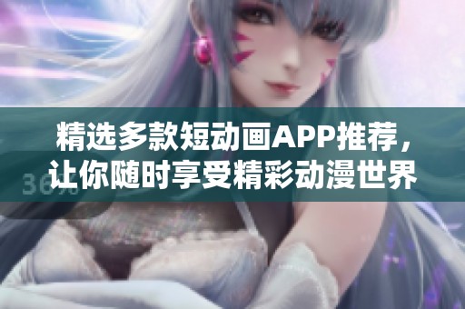 精选多款短动画APP推荐，让你随时享受精彩动漫世界