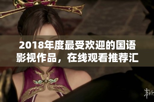2018年度最受欢迎的国语影视作品，在线观看推荐汇总