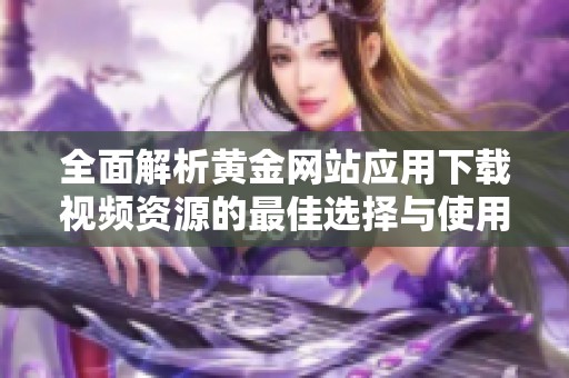 全面解析黄金网站应用下载视频资源的最佳选择与使用技巧