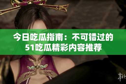 今日吃瓜指南：不可错过的51吃瓜精彩内容推荐