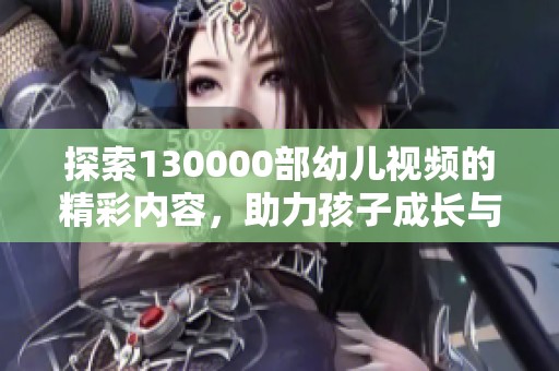 探索130000部幼儿视频的精彩内容，助力孩子成长与学习