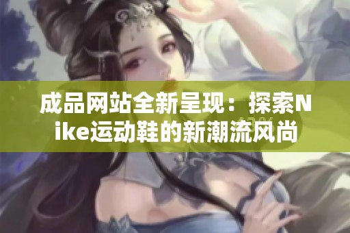 成品网站全新呈现：探索Nike运动鞋的新潮流风尚