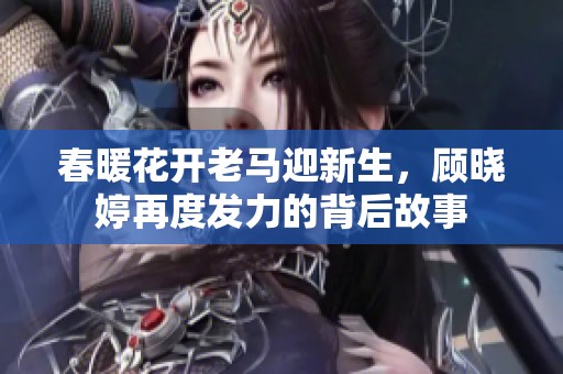 春暖花开老马迎新生，顾晓婷再度发力的背后故事