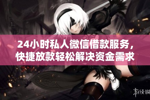 24小时私人微信借款服务，快捷放款轻松解决资金需求