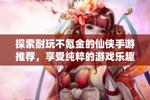探索耐玩不氪金的仙侠手游推荐，享受纯粹的游戏乐趣