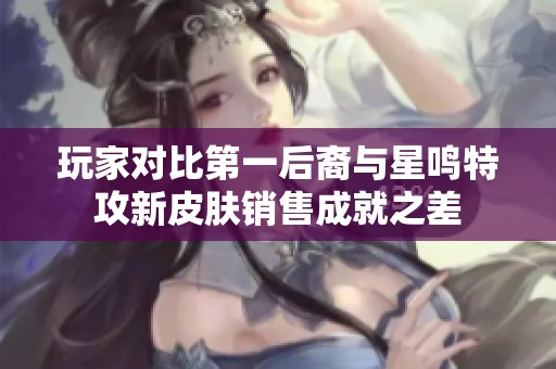 玩家对比第一后裔与星鸣特攻新皮肤销售成就之差
