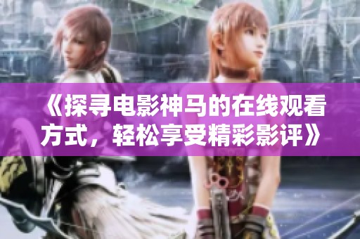 《探寻电影神马的在线观看方式，轻松享受精彩影评》