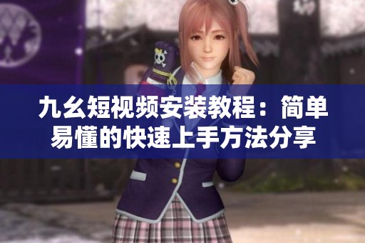 九幺短视频安装教程：简单易懂的快速上手方法分享