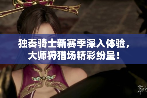 独奏骑士新赛季深入体验，大师狩猎场精彩纷呈！