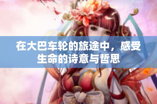 在大巴车轮的旅途中，感受生命的诗意与哲思