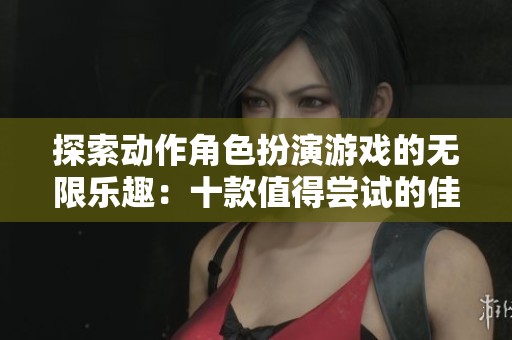 探索动作角色扮演游戏的无限乐趣：十款值得尝试的佳作推荐