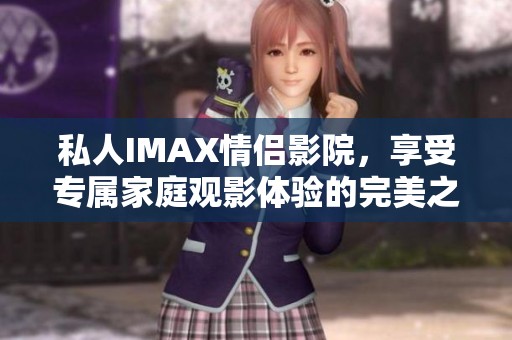 私人IMAX情侣影院，享受专属家庭观影体验的完美之选