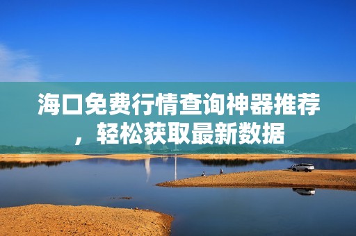 海口免费行情查询神器推荐，轻松获取最新数据