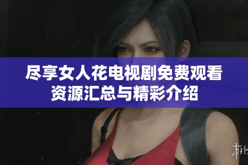 尽享女人花电视剧免费观看资源汇总与精彩介绍