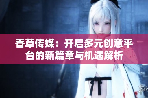 香草传媒：开启多元创意平台的新篇章与机遇解析