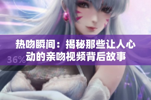 热吻瞬间：揭秘那些让人心动的亲吻视频背后故事