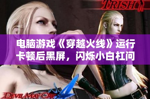 电脑游戏《穿越火线》运行卡顿后黑屏，闪烁小白杠问题分析与解决方法